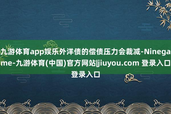 九游体育app娱乐外洋债的偿债压力会裁减-Ninegame-九游体育(中国)官方网站|jiuyou.com 登录入口