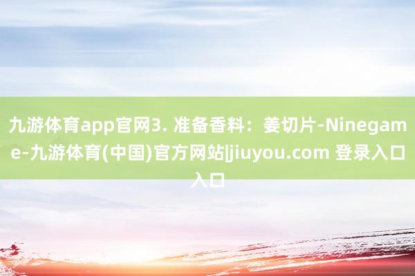 九游体育app官网3. 准备香料：姜切片-Ninegame-九游体育(中国)官方网站|jiuyou.com 登录入口