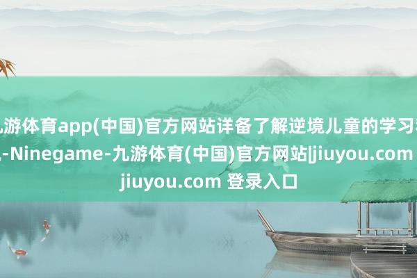 九游体育app(中国)官方网站详备了解逆境儿童的学习和生涯情况-Ninegame-九游体育(中国)官方网站|jiuyou.com 登录入口