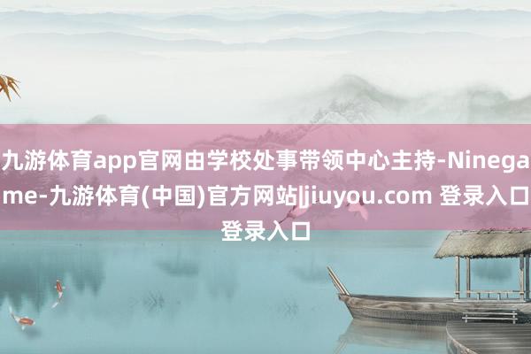 九游体育app官网由学校处事带领中心主持-Ninegame-九游体育(中国)官方网站|jiuyou.com 登录入口