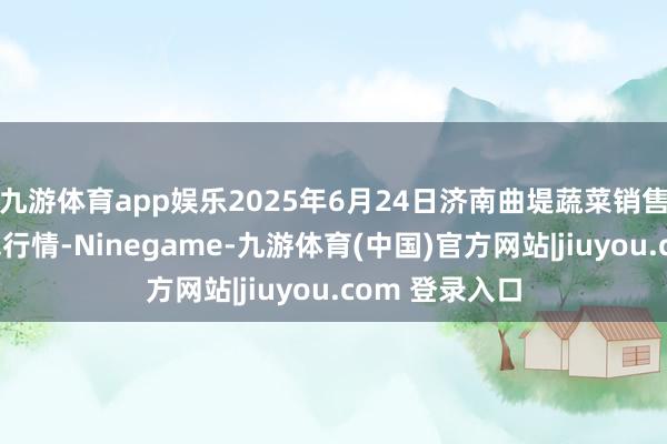 九游体育app娱乐2025年6月24日济南曲堤蔬菜销售有限公司价钱行情-Ninegame-九游体育(中国)官方网站|jiuyou.com 登录入口